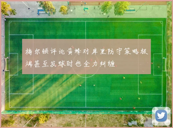 梅尔顿评论黄蜂对库里防守策略极端甚至发球时也全力纠缠