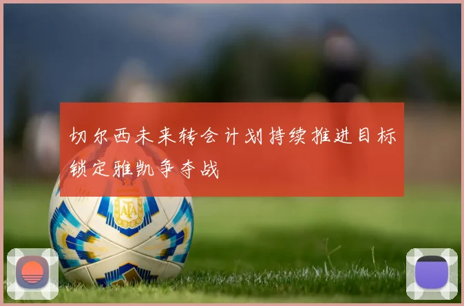 切尔西未来转会计划持续推进目标锁定雅凯争夺战