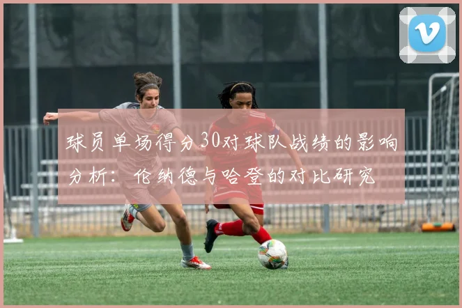 球员单场得分30对球队战绩的影响分析：伦纳德与哈登的对比研究
