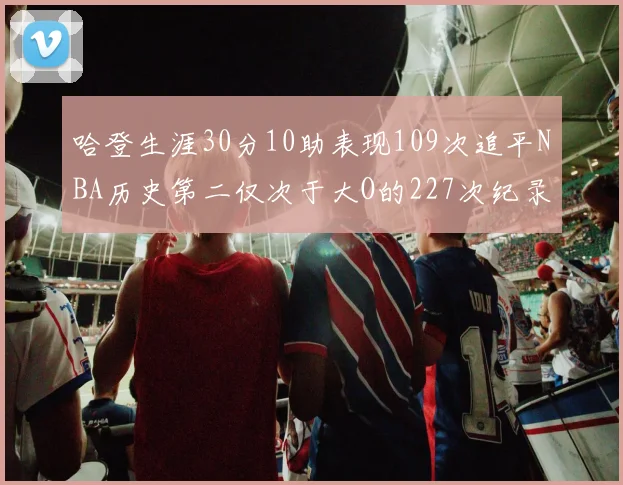 哈登生涯30分10助表现109次追平NBA历史第二仅次于大O的227次纪录