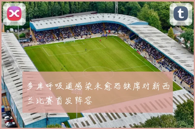多库呼吸道感染未愈恐缺席对新西兰比赛首发阵容