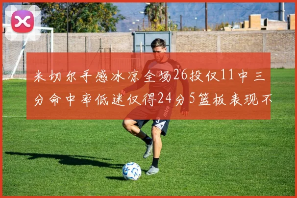 米切尔手感冰凉全场26投仅11中三分命中率低迷仅得24分5篮板表现不佳