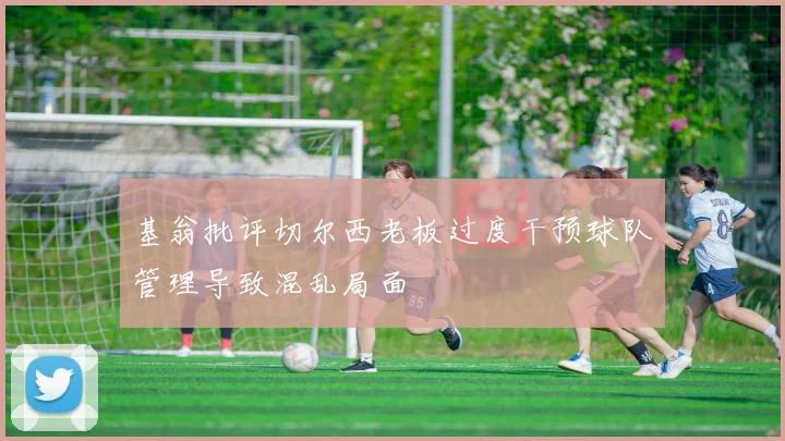 基翁批评切尔西老板过度干预球队管理导致混乱局面