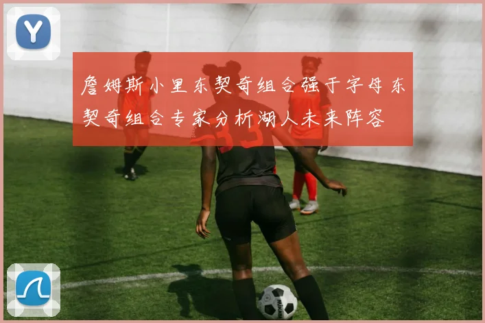詹姆斯小里东契奇组合强于字母东契奇组合专家分析湖人未来阵容