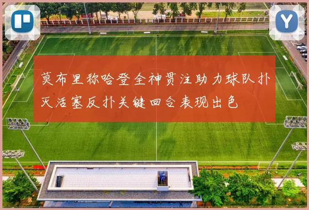莫布里称哈登全神贯注助力球队扑灭活塞反扑关键回合表现出色