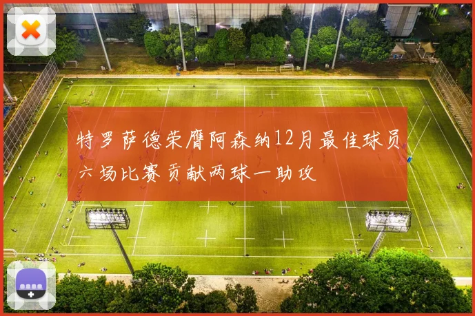 特罗萨德荣膺阿森纳12月最佳球员六场比赛贡献两球一助攻