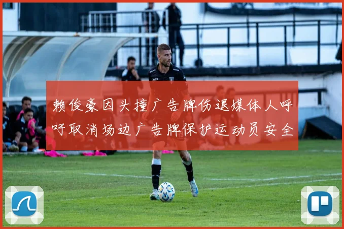 赖俊豪因头撞广告牌伤退媒体人呼吁取消场边广告牌保护运动员安全