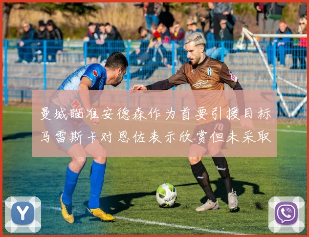 曼城瞄准安德森作为首要引援目标马雷斯卡对恩佐表示欣赏但未采取行动
