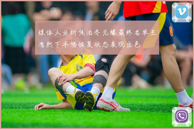 媒体人分析焦泊乔无缘最终名单王浩然下半场恢复状态表现出色
