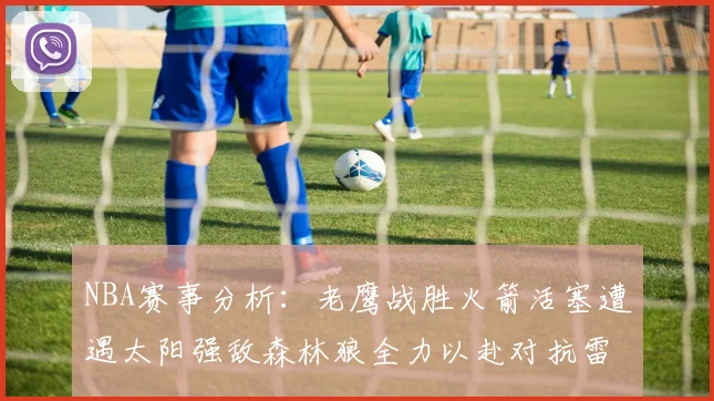 NBA赛事分析：老鹰战胜火箭活塞遭遇太阳强敌森林狼全力以赴对抗雷霆