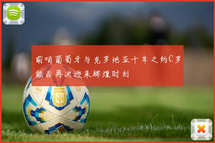 前哨葡萄牙与克罗地亚十年之约C罗能否再次迎来辉煌时刻